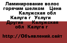 Ламинирование волос горячим шелком › Цена ­ 300 - Калужская обл., Калуга г. Услуги » Другие   . Калужская обл.,Калуга г.